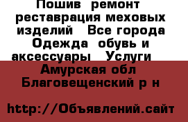 Пошив, ремонт, реставрация меховых изделий - Все города Одежда, обувь и аксессуары » Услуги   . Амурская обл.,Благовещенский р-н